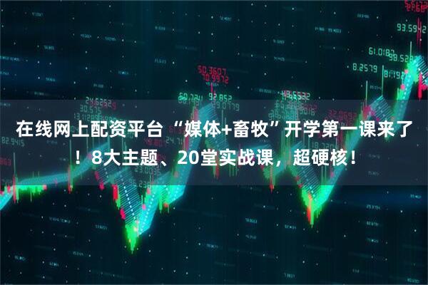 在线网上配资平台 “媒体+畜牧”开学第一课来了！8大主题、20堂实战课，超硬核！