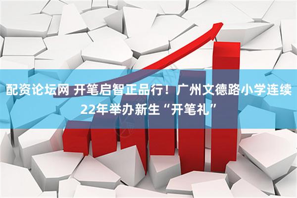 配资论坛网 开笔启智正品行！广州文德路小学连续22年举办新生“开笔礼”