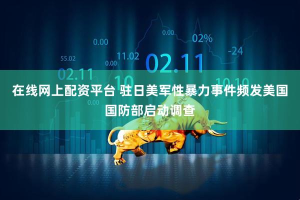在线网上配资平台 驻日美军性暴力事件频发　美国国防部启动调查