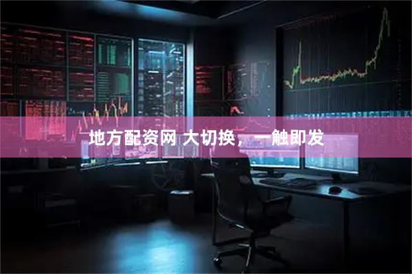 地方配资网 大切换，一触即发