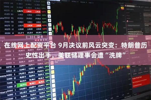 在线网上配资平台 9月决议前风云突变：特朗普历史性出手，美联储理事会遭“洗牌”