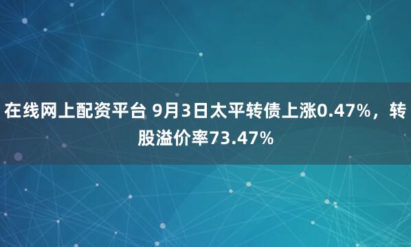 在线网上配资平台 9月3日太平转债上涨0.47%，转股溢价率73.47%