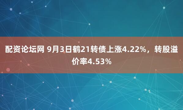 配资论坛网 9月3日鹤21转债上涨4.22%，转股溢价率4.53%