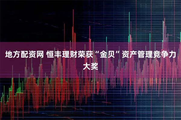 地方配资网 恒丰理财荣获“金贝”资产管理竞争力大奖