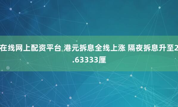 在线网上配资平台 港元拆息全线上涨 隔夜拆息升至2.63333厘
