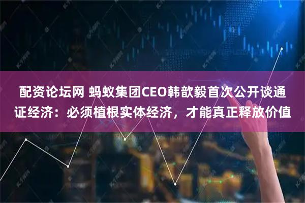 配资论坛网 蚂蚁集团CEO韩歆毅首次公开谈通证经济：必须植根实体经济，才能真正释放价值