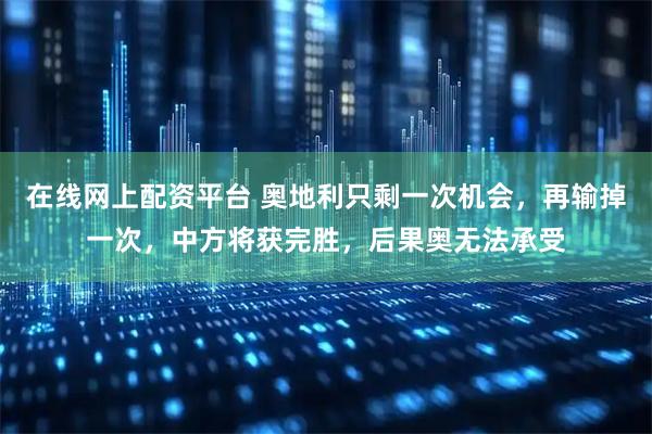 在线网上配资平台 奥地利只剩一次机会，再输掉一次，中方将获完胜，后果奥无法承受
