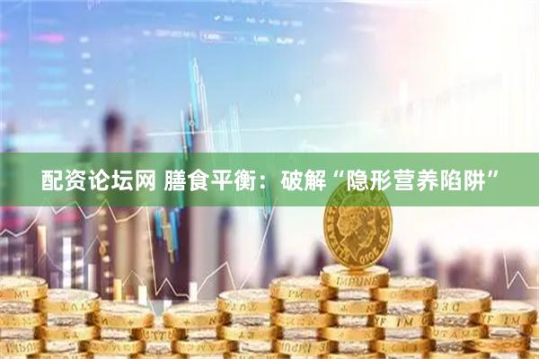 配资论坛网 膳食平衡：破解“隐形营养陷阱”