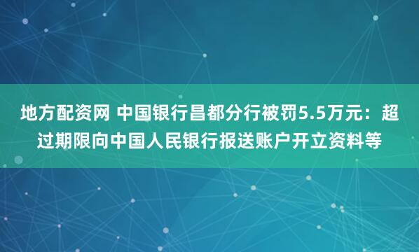 地方配资网 中国银行昌都分行被罚5.5万元：超过期限向中国人民银行报送账户开立资料等