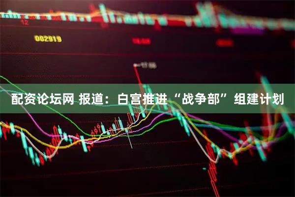 配资论坛网 报道：白宫推进 “战争部” 组建计划