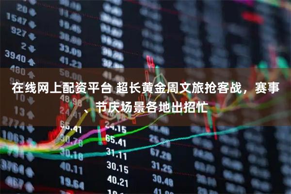 在线网上配资平台 超长黄金周文旅抢客战，赛事、节庆场景各地出招忙