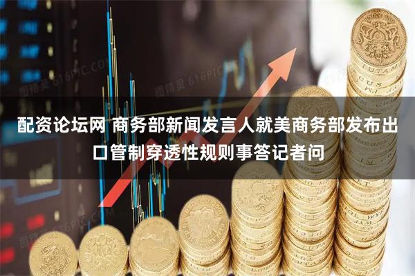 配资论坛网 商务部新闻发言人就美商务部发布出口管制穿透性规则事答记者问