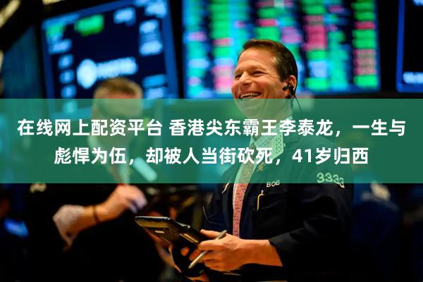在线网上配资平台 香港尖东霸王李泰龙，一生与彪悍为伍，却被人当街砍死，41岁归西