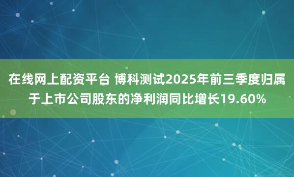 在线网上配资平台 博科测试2025年前三季度归属于上市公司股东的净利润同比增长19.60%