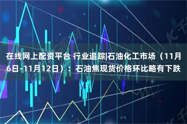在线网上配资平台 行业追踪|石油化工市场(11月6日-11月12日):石油焦现货价格环比略有下跌