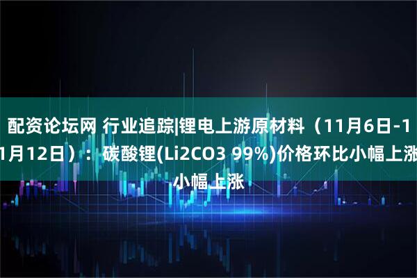 配资论坛网 行业追踪|锂电上游原材料(11月6日-11月12日):碳酸锂(Li2CO3 99%)价格环比小幅上涨