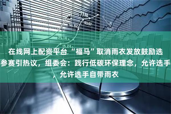 在线网上配资平台 “福马”取消雨衣发放鼓励选手穿旧衣参赛引热议，组委会：践行低碳环保理念，允许选手自带雨衣