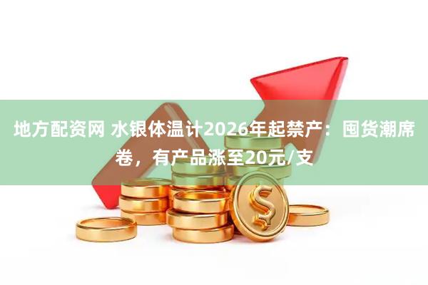 地方配资网 水银体温计2026年起禁产：囤货潮席卷，有产品涨至20元/支