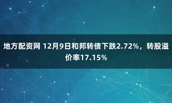 地方配资网 12月9日和邦转债下跌2.72%，转股溢价率17.15%