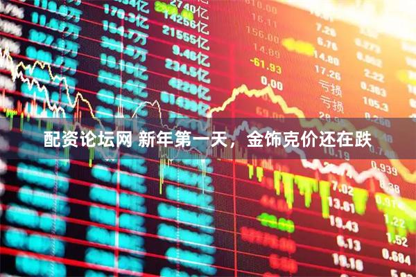 配资论坛网 新年第一天,金饰克价还在跌