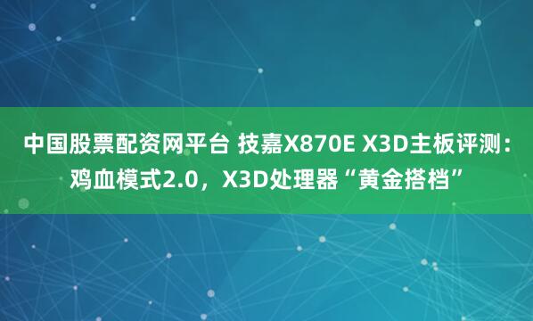 中国股票配资网平台 技嘉X870E X3D主板评测：鸡血模式2.0，X3D处理器“黄金搭档”