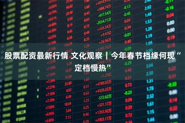 股票配资最新行情 文化观察｜今年春节档缘何现“定档慢热”