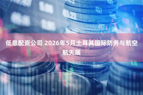 低息配资公司 2026年5月土耳其国际防务与航空航天展