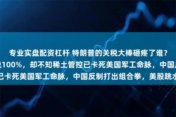 专业实盘配资杠杆 特朗普的关税大棒砸疼了谁？特朗普威胁对中国加税100%，却不知稀土管控已卡死美国军工命脉，中国反制打出组合拳，美股跳水