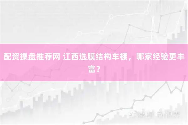 配资操盘推荐网 江西选膜结构车棚，哪家经验更丰富？