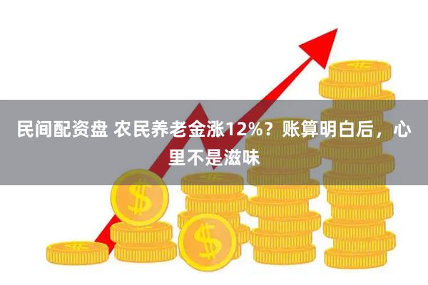 民间配资盘 农民养老金涨12%？账算明白后，心里不是滋味