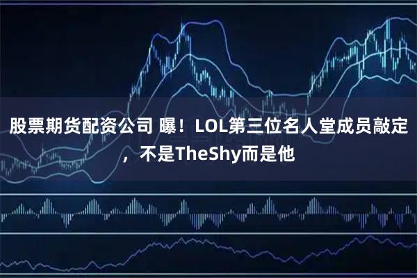 股票期货配资公司 曝！LOL第三位名人堂成员敲定，不是TheShy而是他