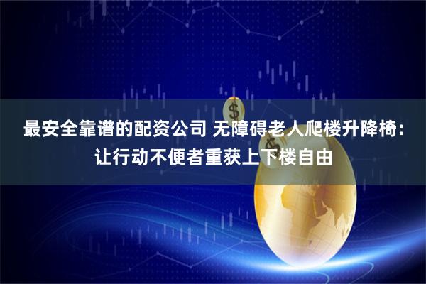 最安全靠谱的配资公司 无障碍老人爬楼升降椅：让行动不便者重获上下楼自由