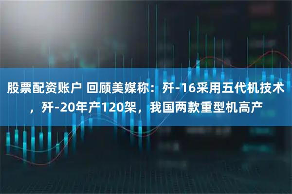 股票配资账户 回顾美媒称：歼-16采用五代机技术，歼-20年产120架，我国两款重型机高产