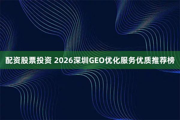 配资股票投资 2026深圳GEO优化服务优质推荐榜