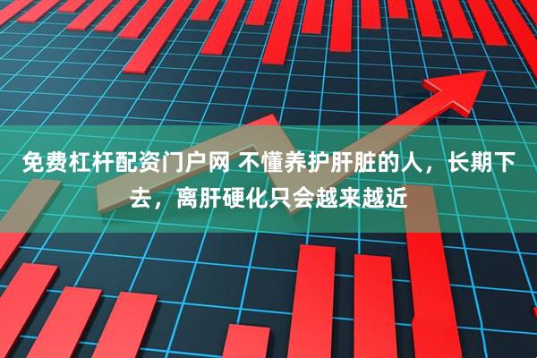 免费杠杆配资门户网 不懂养护肝脏的人,长期下去,离肝硬化只会越来越近