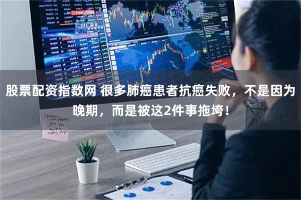 股票配资指数网 很多肺癌患者抗癌失败，不是因为晚期，而是被这2件事拖垮！