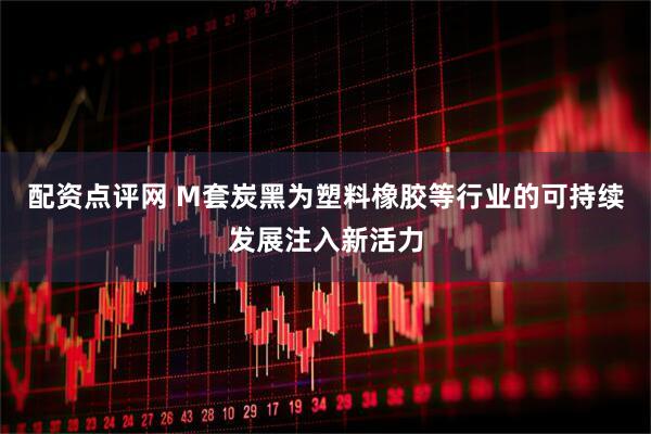 配资点评网 M套炭黑为塑料橡胶等行业的可持续发展注入新活力