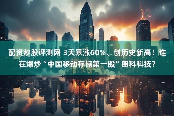 配资炒股评测网 3天暴涨60%、创历史新高！谁在爆炒“中国移动存储第一股”朗科科技？