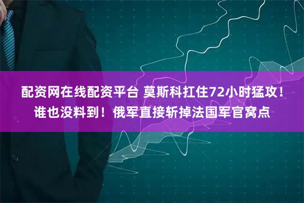 配资网在线配资平台 莫斯科扛住72小时猛攻！谁也没料到！俄军直接斩掉法国军官窝点