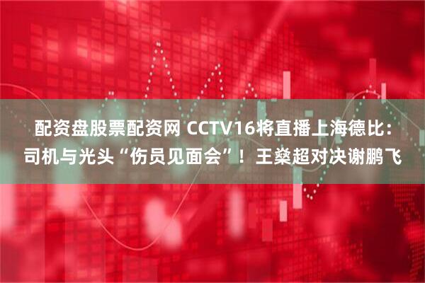 配资盘股票配资网 CCTV16将直播上海德比：司机与光头“伤员见面会”！王燊超对决谢鹏飞