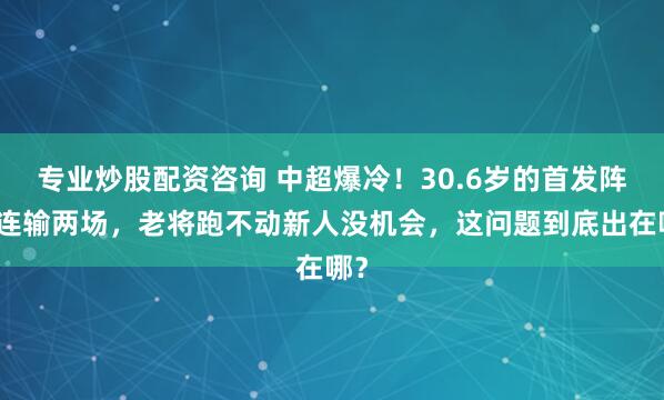 专业炒股配资咨询 中超爆冷！30.6岁的首发阵容连输两场，老将跑不动新人没机会，这问题到底出在哪？