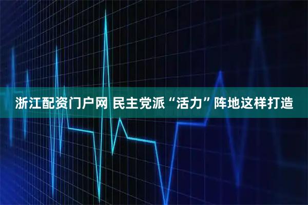 浙江配资门户网 民主党派“活力”阵地这样打造