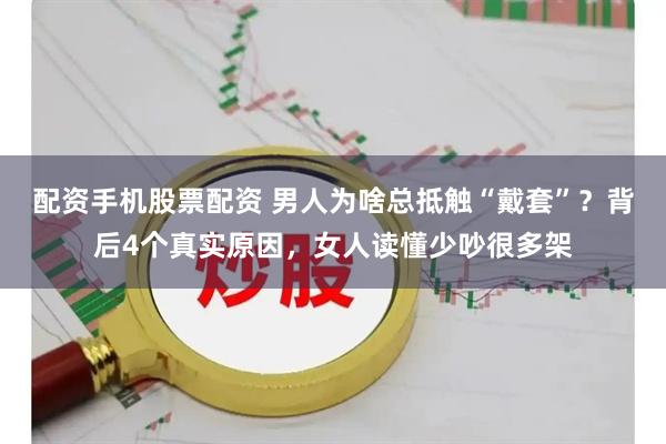 配资手机股票配资 男人为啥总抵触“戴套”？背后4个真实原因，女人读懂少吵很多架