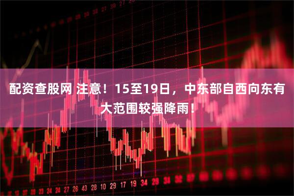 配资查股网 注意！15至19日，中东部自西向东有大范围较强降雨！