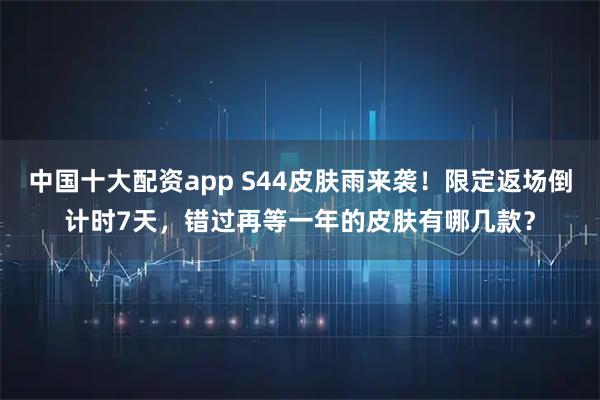 中国十大配资app S44皮肤雨来袭！限定返场倒计时7天，错过再等一年的皮肤有哪几款？