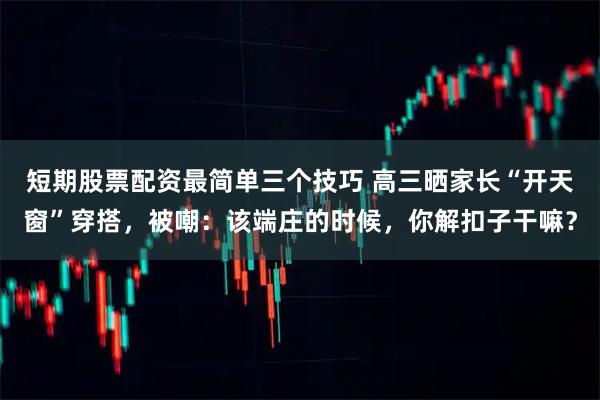 短期股票配资最简单三个技巧 高三晒家长“开天窗”穿搭，被嘲：该端庄的时候，你解扣子干嘛？