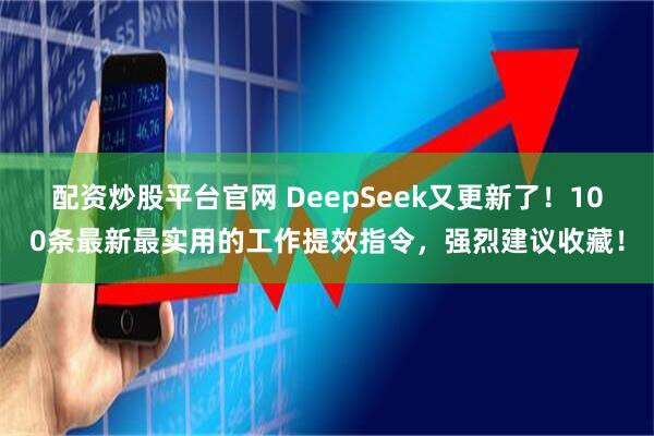 配资炒股平台官网 DeepSeek又更新了！100条最新最实用的工作提效指令，强烈建议收藏！