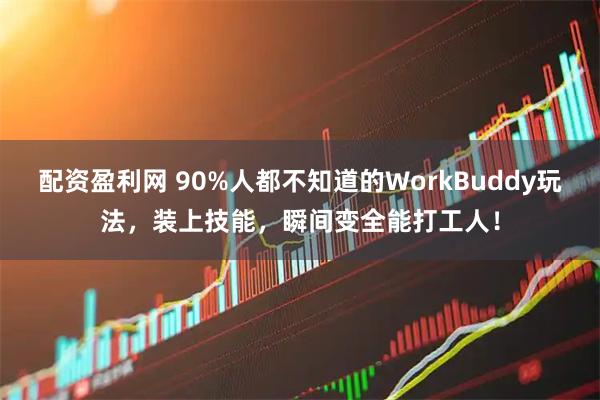 配资盈利网 90%人都不知道的WorkBuddy玩法，装上技能，瞬间变全能打工人！