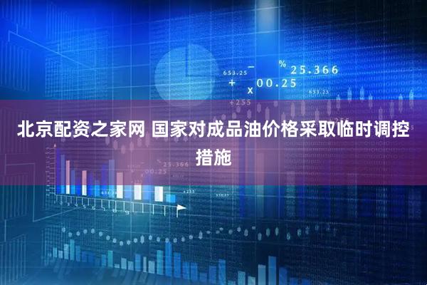 北京配资之家网 国家对成品油价格采取临时调控措施