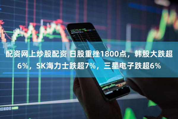 配资网上炒股配资 日股重挫1800点，韩股大跌超6%，SK海力士跌超7%，三星电子跌超6%